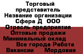 Торговый представитель › Название организации ­ Сфера-Д, ООО › Отрасль предприятия ­ Оптовые продажи › Минимальный оклад ­ 40 999 - Все города Работа » Вакансии   . Мордовия респ.